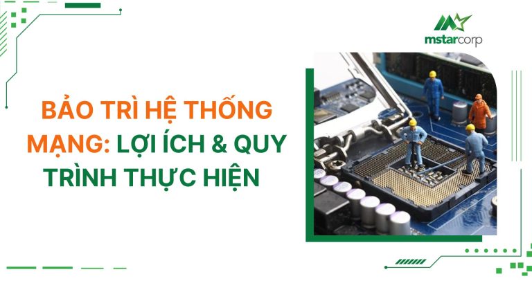 Bảo trì hệ thống mạng: Lợi ích & quy trình thực hiện